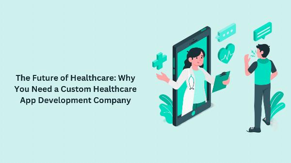 The Future of Healthcare: Why You Need a Custom Healthcare App Development Company